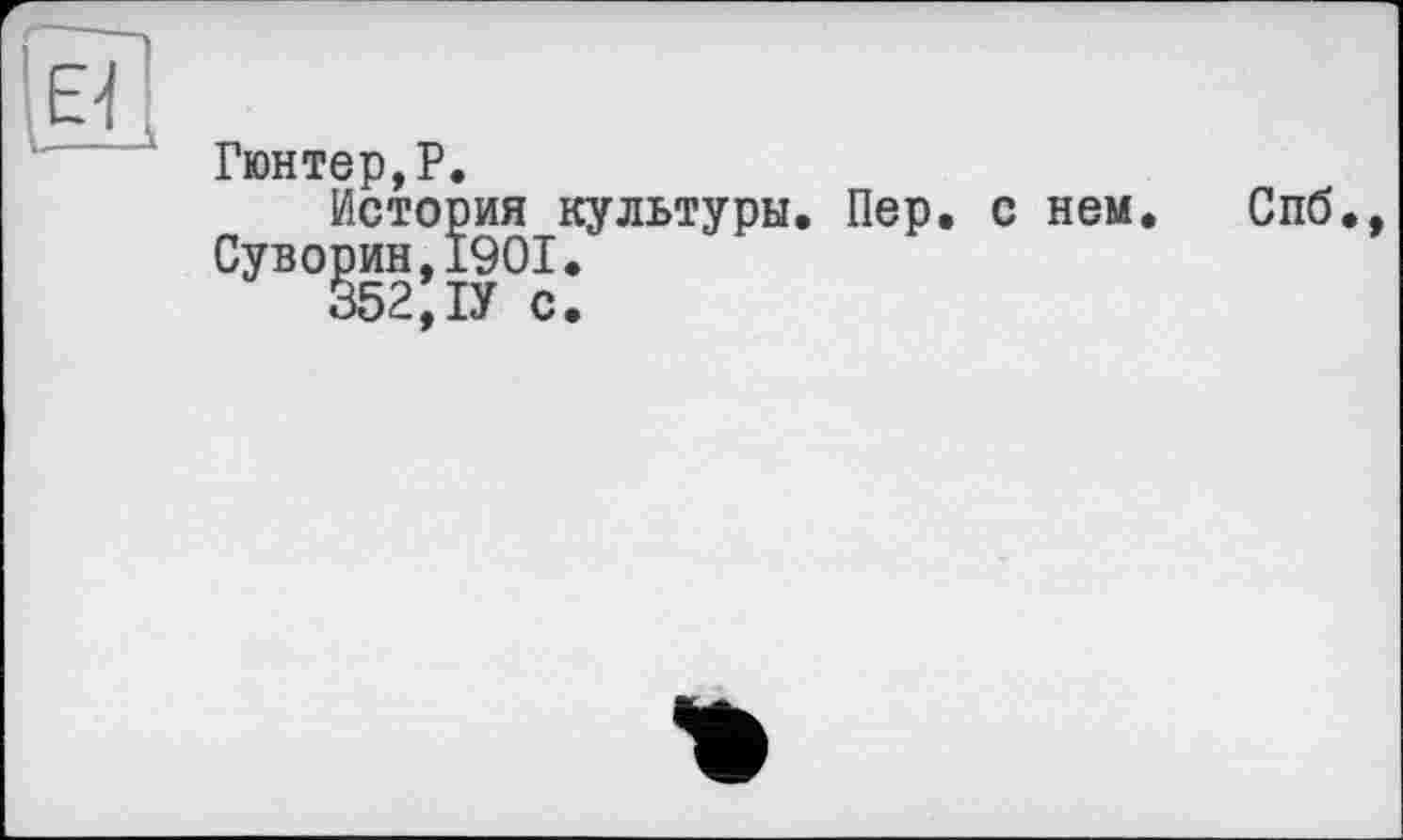 ﻿Гюнтер,P.
История культуры. Пер. с нем. Суворин,1901.
352,ІУ с.
Спб.